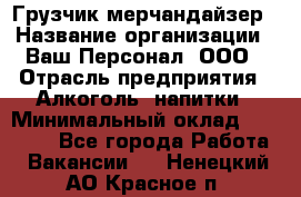 Грузчик-мерчандайзер › Название организации ­ Ваш Персонал, ООО › Отрасль предприятия ­ Алкоголь, напитки › Минимальный оклад ­ 17 000 - Все города Работа » Вакансии   . Ненецкий АО,Красное п.